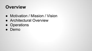 Overview
● Motivation / Mission / Vision
● Architectural Overview
● Operations
● Demo
 