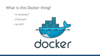 What is this Docker thing?
• A	company?
• A	format?
• An	API?
 