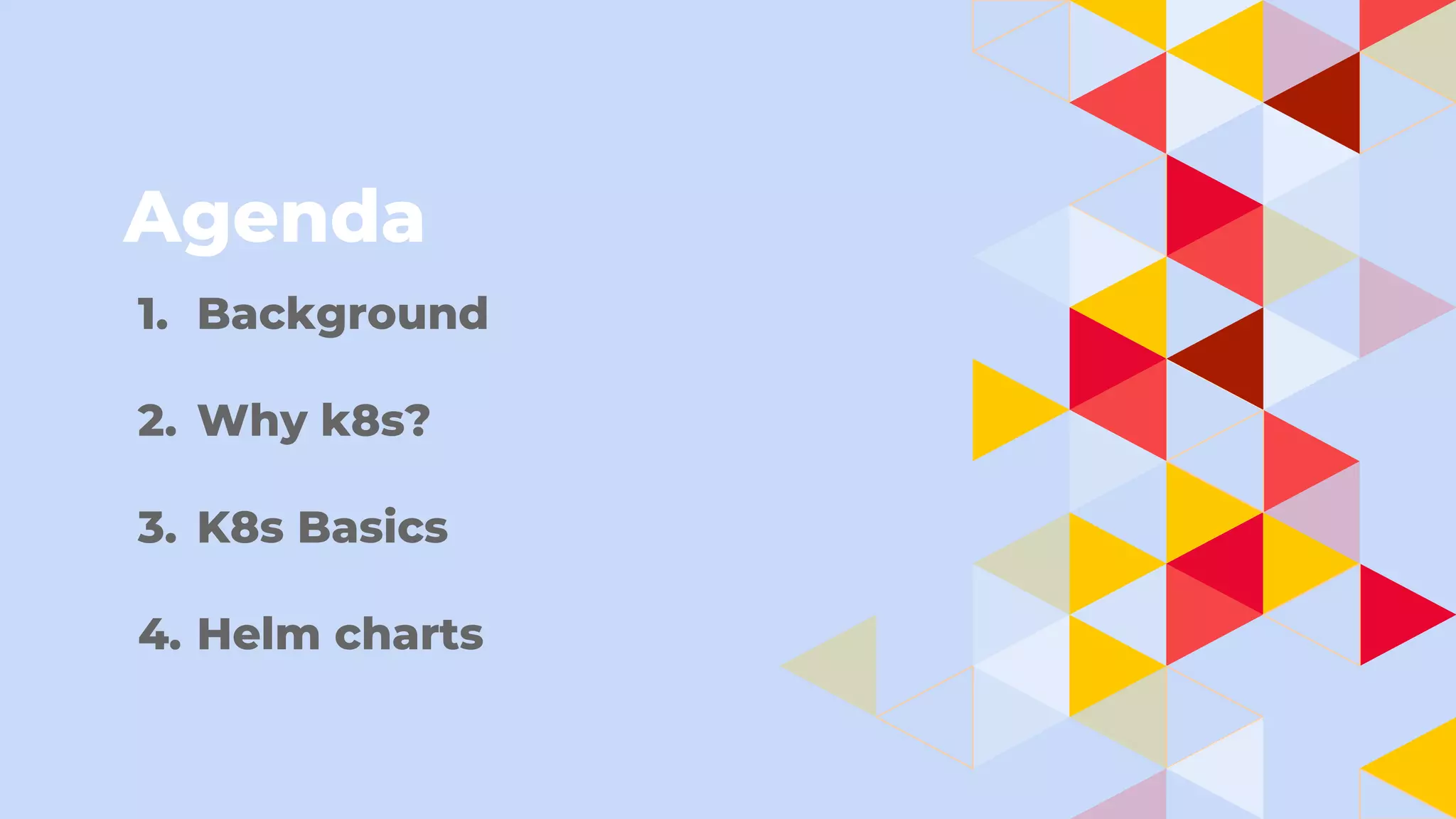 Agenda
1. Background
2. Why k8s?
3. K8s Basics
4. Helm charts
 