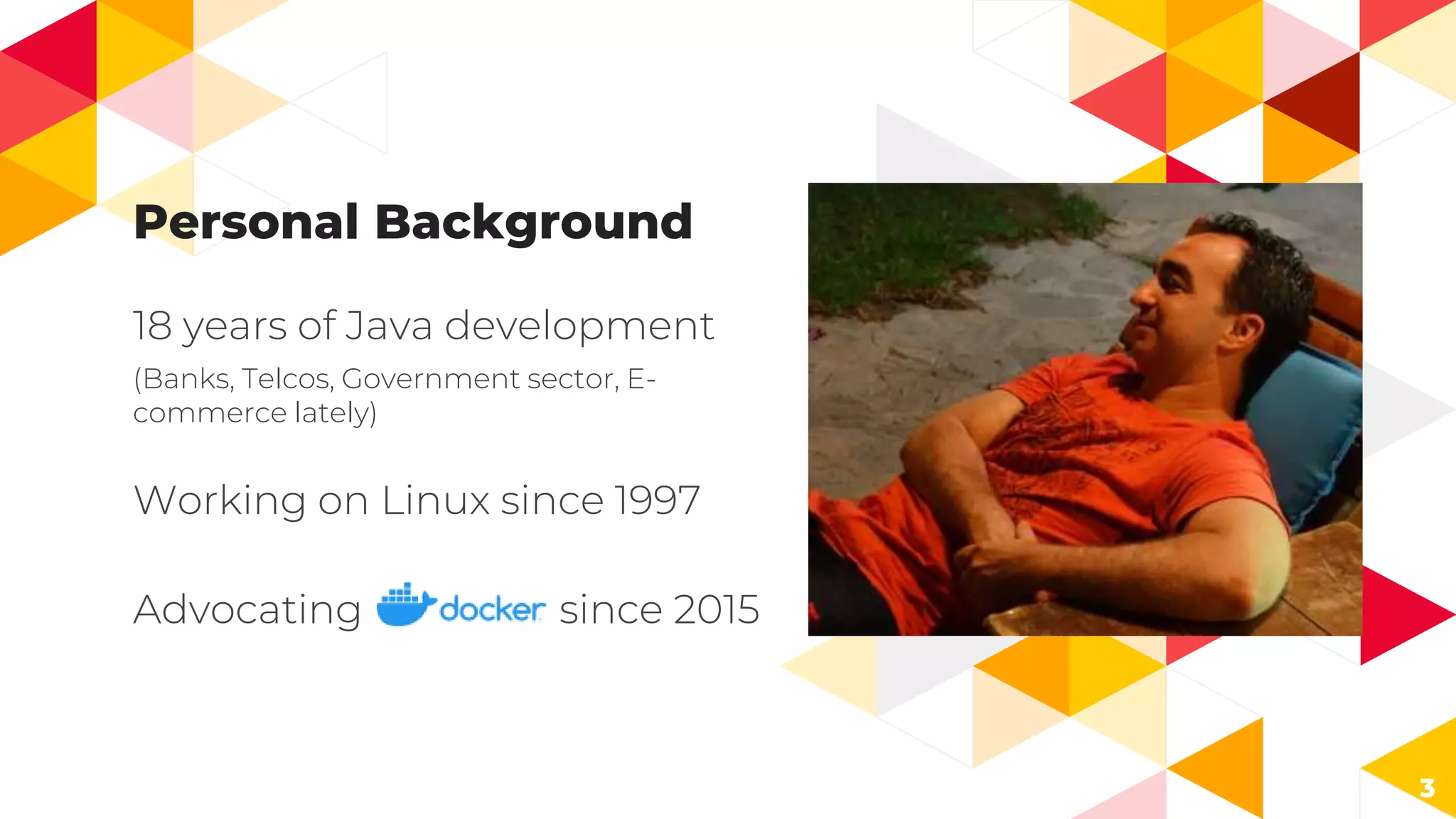 Personal Background
18 years of Java development
(Banks, Telcos, Government sector, E-
commerce lately)
Working on Linux since 1997
Advocating since 2015
3
 