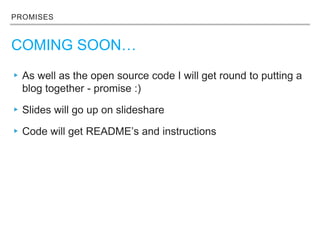PROMISES
COMING SOON…
▸As well as the open source code I will get round to putting a
blog together - promise :)
▸Slides will go up on slideshare
▸Code will get README’s and instructions
 
