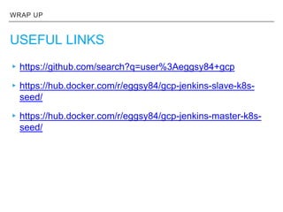 WRAP UP
USEFUL LINKS
▸https://github.com/search?q=user%3Aeggsy84+gcp
▸https://hub.docker.com/r/eggsy84/gcp-jenkins-slave-k8s-
seed/
▸https://hub.docker.com/r/eggsy84/gcp-jenkins-master-k8s-
seed/
 