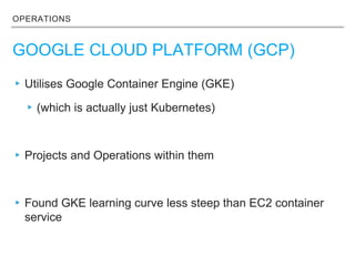 OPERATIONS
GOOGLE CLOUD PLATFORM (GCP)
▸Utilises Google Container Engine (GKE)
▸(which is actually just Kubernetes)
▸Projects and Operations within them
▸Found GKE learning curve less steep than EC2 container
service
 