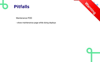 Pitfalls
W
a
r
n
i
n
g
Maintenance POD
- show maintenance page while doing deploys