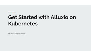 Get Started with Alluxio on
Kubernetes
Shawn Sun - Alluxio
 