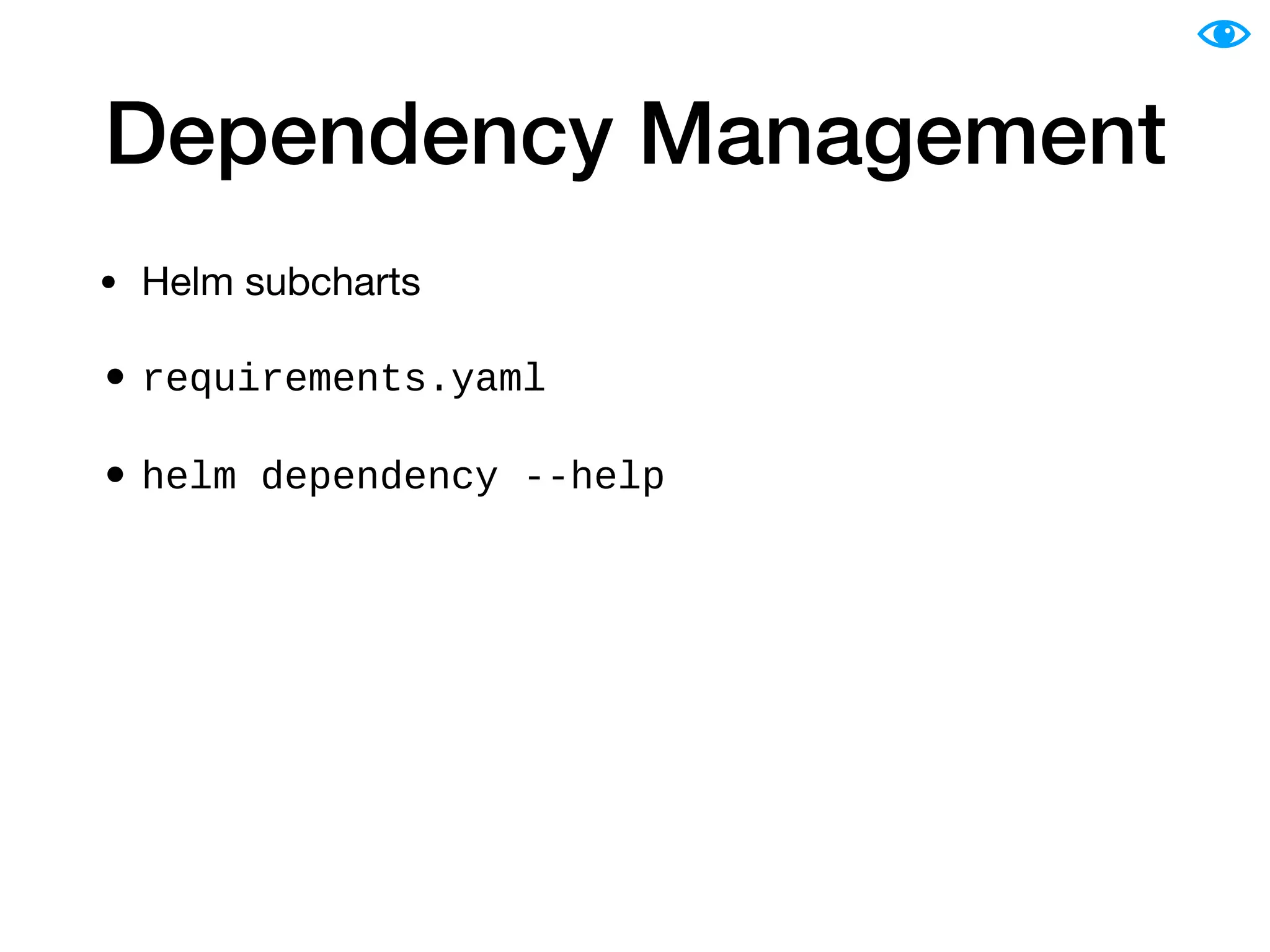 Dependency Management
• Helm subcharts

• requirements.yaml
• helm dependency --help
 