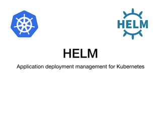 HELM
Application deployment management for Kubernetes
 
