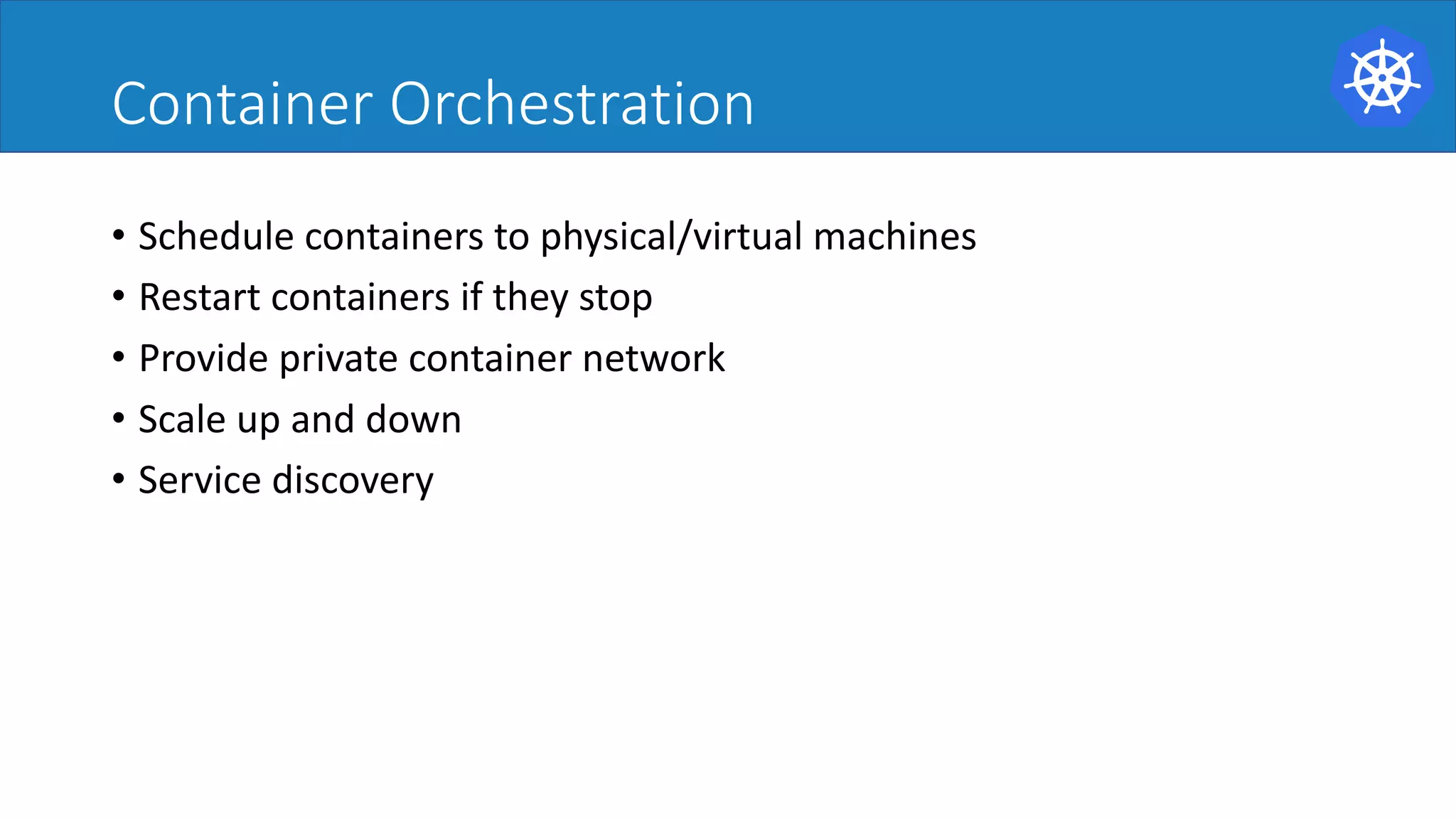Container	Orchestration
• Schedule containers to physical/virtual machines
• Restart containers if they stop
• Provide private container network
• Scale up and down
• Service discovery
 