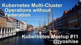 Kubernetes Multi-Cluster
Operations without
Federation
Kubernetes Meetup #11
@jyoshise
 