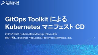 GitOps Toolkit による
Kubernetes マニフェスト CD
2020/10/28 Kubernetes Meetup Tokyo #35
薮内 秀仁 (Hidehito Yabuuchi), Preferred Networks, Inc.
 