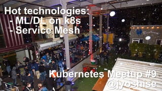 Hot technologies:
- ML/DL on k8s
- Service Mesh
Kubernetes Meetup #9
@jyoshise
 