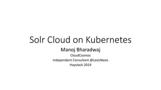 Solr Cloud on Kubernetes
Manoj Bharadwaj
CloudCosmos
Independent Consultant @LexisNexis
Haystack 2019
 