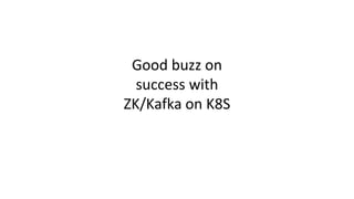 Good buzz on
success with
ZK/Kafka on K8S
 
