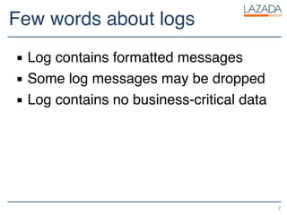 Few words about logs
▪ Log contains formatted messages
▪ Some log messages may be dropped
▪ Log contains no business-critical data
2
 
