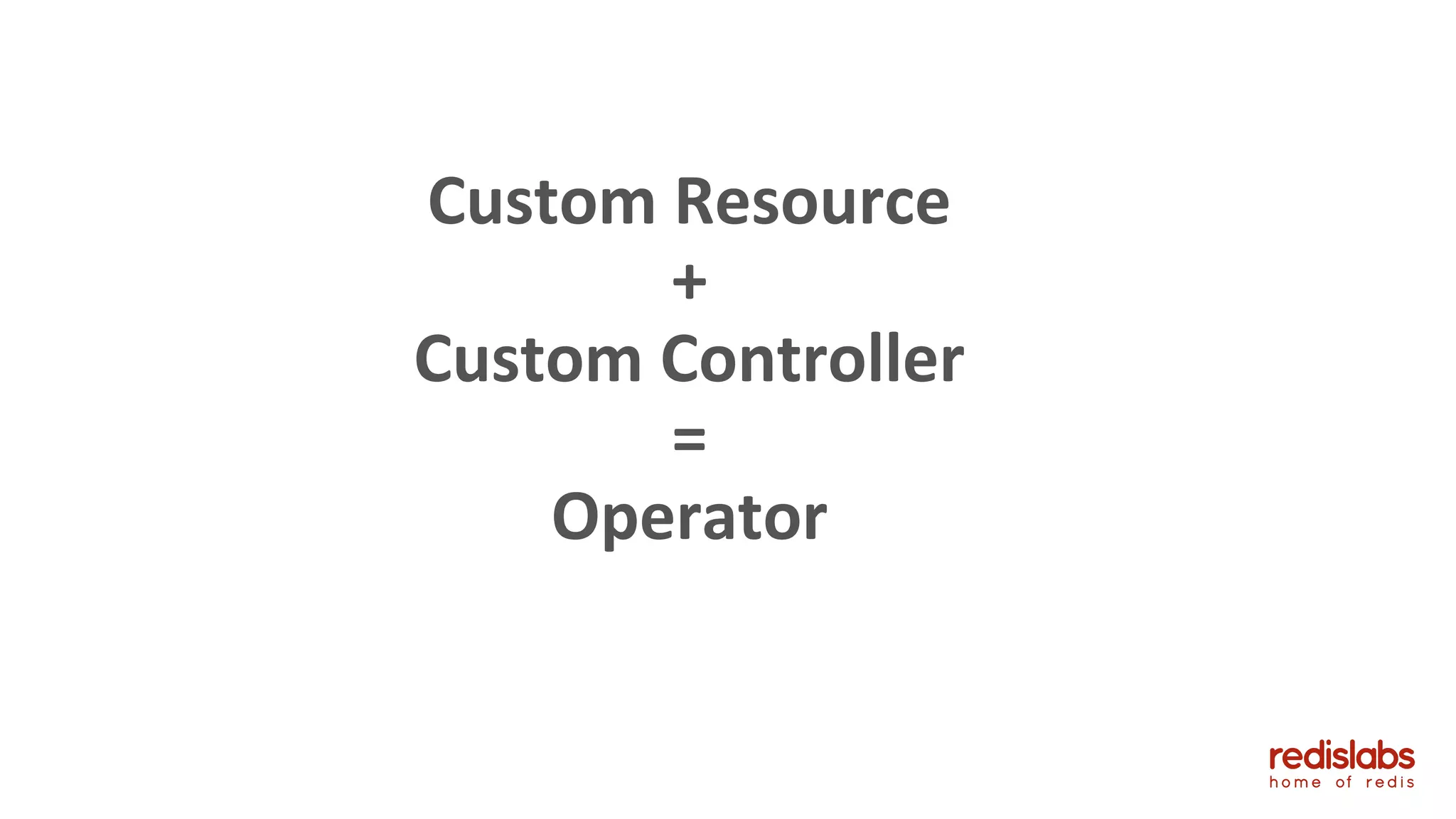 26
Custom Resource
+
Custom Controller
=
Operator
 