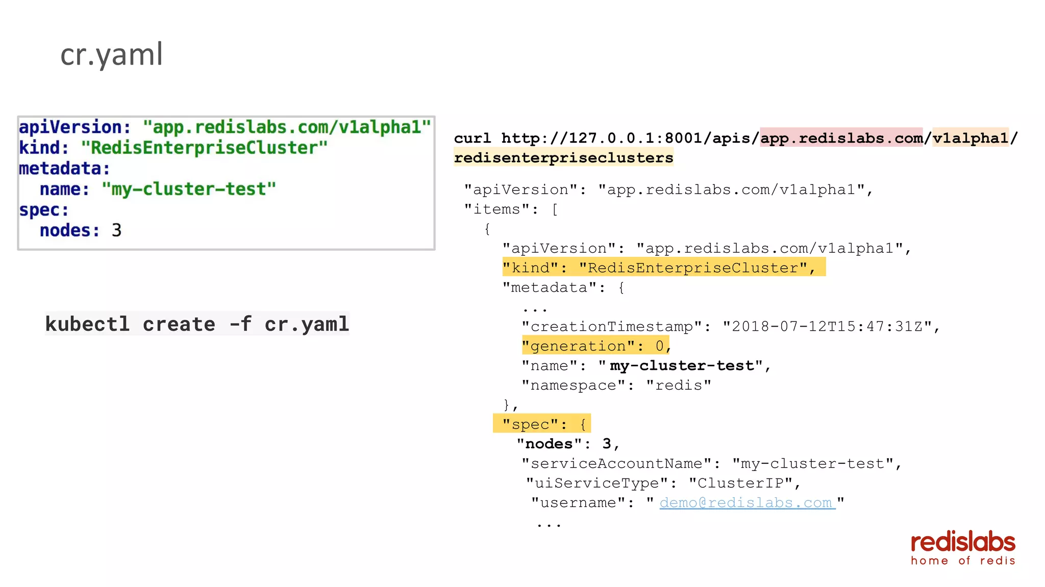 38
kubectl create -f cr.yaml
cr.yaml
"apiVersion": "app.redislabs.com/v1alpha1",
"items": [
{
"apiVersion": "app.redislabs.com/v1alpha1",
"kind": "RedisEnterpriseCluster",
"metadata": {
...
"creationTimestamp": "2018-07-12T15:47:31Z",
"generation": 0,
"name": " my-cluster-test",
"namespace": "redis"
},
"spec": {
"nodes": 3,
"serviceAccountName": "my-cluster-test",
"uiServiceType": "ClusterIP",
"username": " demo@redislabs.com "
...
curl http://127.0.0.1:8001/apis/app.redislabs.com/v1alpha1/
redisenterpriseclusters
 