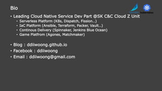 • Leading Cloud Native Service Dev Part @SK C&C Cloud Z Unit
• Serverless Platform (K8s, Dispatch, Fission…)
• IaC Platfor...