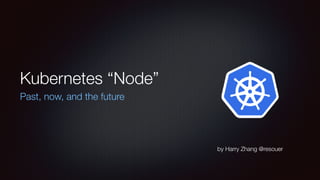 Kubernetes “Node”
Past, now, and the future
by Harry Zhang @resouer
 