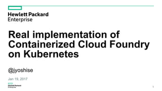 Real implementation of
Containerized Cloud Foundry
on Kubernetes
@jyoshise
Jan 19, 2017
1
 