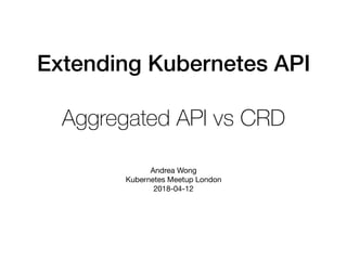 Extending Kubernetes API
Aggregated API vs CRD
Andrea Wong

Kubernetes Meetup London

2018-04-12
 