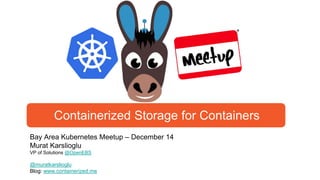 Bay Area Kubernetes Meetup – December 14
Murat Karslioglu
VP of Solutions @OpenEBS
@muratkarslioglu
Blog: www.containerized.me
Containerized Storage for Containers
 