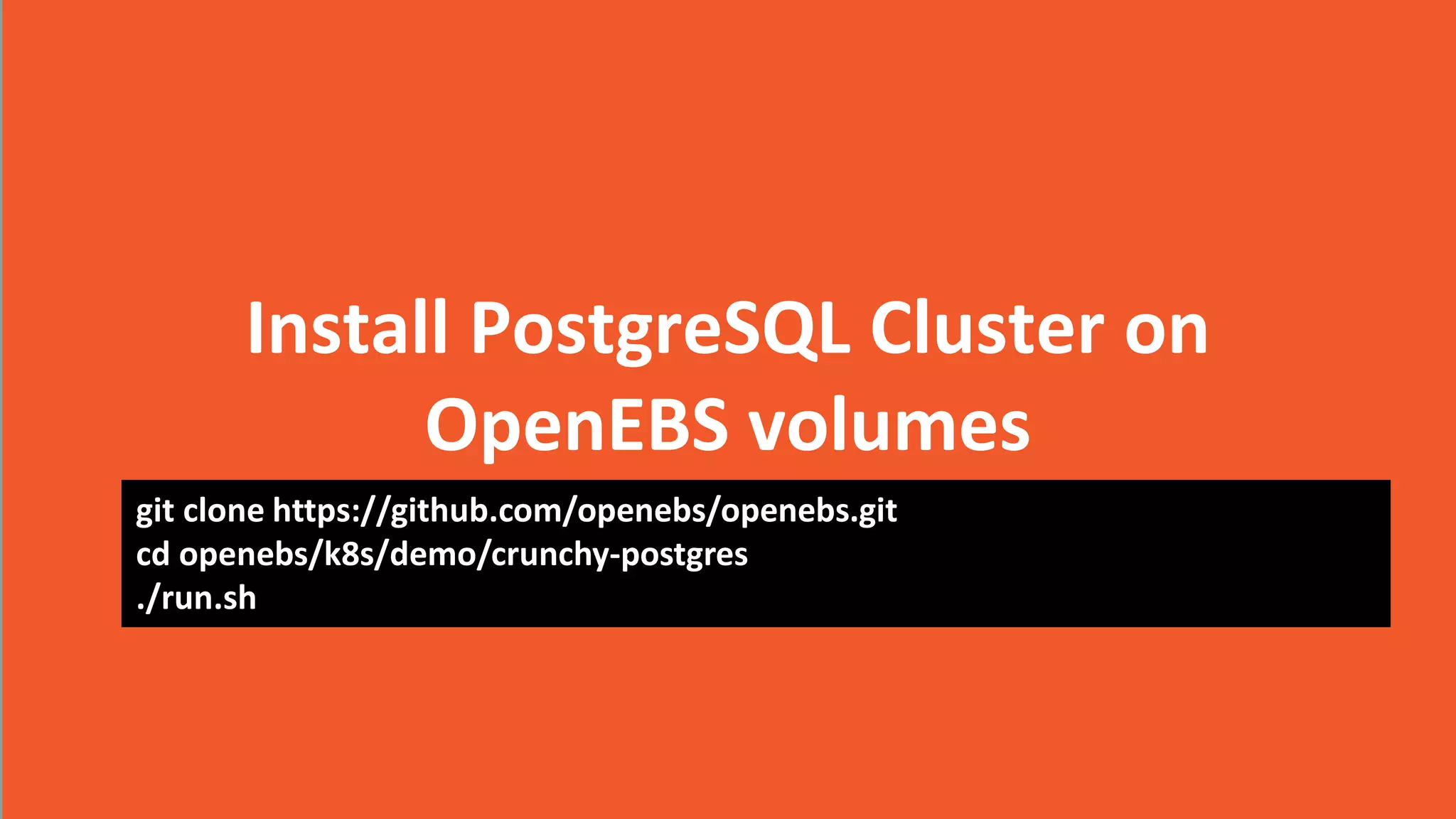 2017 CloudByte Inc. All Rights Reserved
Install PostgreSQL Cluster on
OpenEBS volumes
git clone https://github.com/openebs/openebs.git
cd openebs/k8s/demo/crunchy-postgres
./run.sh
 