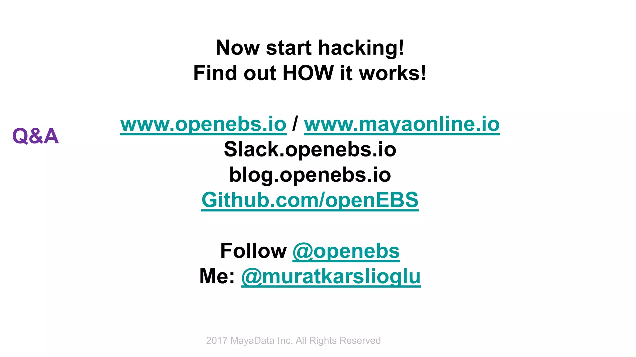 Q&A
Now start hacking!
Find out HOW it works!
www.openebs.io / www.mayaonline.io
Slack.openebs.io
blog.openebs.io
Github.com/openEBS
Follow @openebs
Me: @muratkarslioglu
2017 MayaData Inc. All Rights Reserved
 