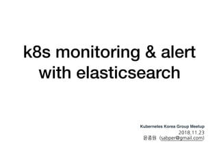 k8s monitoring & alert
with elasticsearch
Kubernetes Korea Group Meetup
2018.11.23
윤종원 (sabper@gmail.com)
 