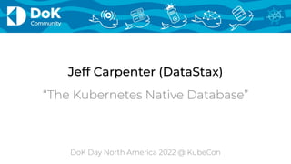 Jeff Carpenter (DataStax)
DoK Day North America 2022 @ KubeCon
“The Kubernetes Native Database”
 