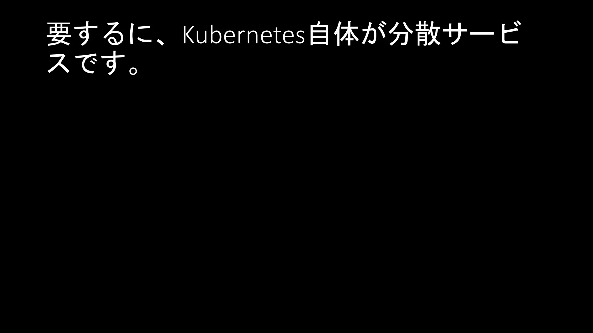 要するに、Kubernetes自体が分散サービ
スです。
 