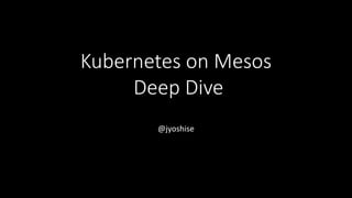 Kubernetes on Mesos
Deep Dive
@jyoshise
 