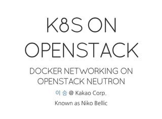 K8S ON
OPENSTACK
DOCKER NETWORKING ON
OPENSTACK NEUTRON
 @ Kakao Corp.이 승
Known as Niko Bellic
 