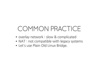 COMMON PRACTICE
overlay network : slow & complicated
NAT : not compatible with legacy systems
Let's use Plain Old Linux Bridge.
 