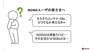 NGINXユーザの皆さまへ
そろそろコンテナ・k8s、
どうするか考えなきゃ
NGINXは得意だけど・・
それを活かせるk8sとは・・
 