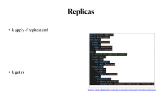 Replicas
• k apply -f repltest.yml
• k get rs
apiVersion: apps/v1
kind: ReplicaSet
metadata:
  name: frontend
  labels:
    app: guestbook
    tier: frontend
spec:
  # 케이스에 따라 레플리카를 수정한다.
  replicas: 3
  selector:
    matchLabels:
      tier: frontend
  template:
    metadata:
      labels:
        tier: frontend
    spec:
      containers:
      - name: php-redis
        image: gcr.io/google_samples/gb-frontend:v3
Source : https://kubernetes.io/ko/docs/concepts/workloads/controllers/replicaset/
 