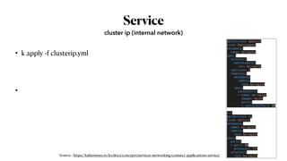 Service
• k apply -f clusterip.yml
•
cluster ip (internal network)
apiVersion: apps/v1
kind: Deployment
metadata:
  name: my-nginx
spec:
  selector:
    matchLabels:
      run: my-nginx
  replicas: 2
  template:
    metadata:
      labels:
        run: my-nginx
    spec:
      containers:
      - name: my-nginx
        image: nginx
        ports:
        - containerPort: 80
---
apiVersion: v1
kind: Service
metadata:
  name: my-nginx
  labels:
    run: my-nginx
spec:
  ports:
  - port: 80
    protocol: TCP
  selector:
    run: my-nginxSource : https://kubernetes.io/ko/docs/concepts/services-networking/connect-applications-service/
 