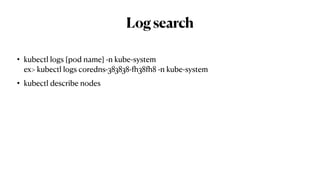Logsearch
• kubectl logs [pod name] -n kube-system
ex> kubectl logs coredns-383838-fh38fh8 -n kube-system
• kubectl describe nodes
 