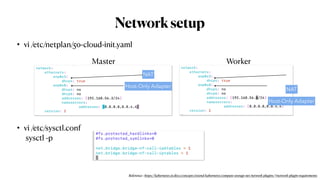 Networksetup
• vi /etc/netplan/50-cloud-init.yaml
• vi /etc/sysctl.conf
sysctl -p
NAT
Host-Only Adapter
NAT
Host-Only Adapter
Master Worker
Reference : https://kubernetes.io/docs/concepts/extend-kubernetes/compute-storage-net/network-plugins/#network-plugin-requirements
 