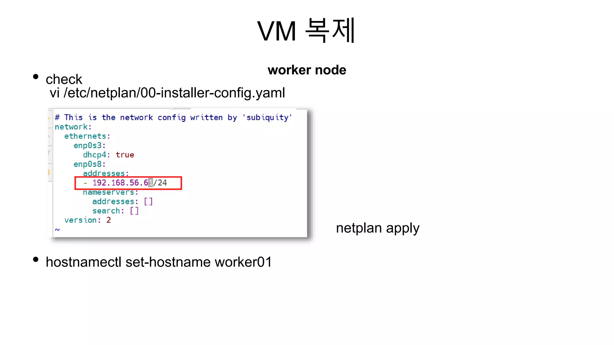 VM 복제
worker node
• check
vi /etc/netplan/00-installer-config.yaml
• hostnamectl set-hostname worker01
netplan apply
 