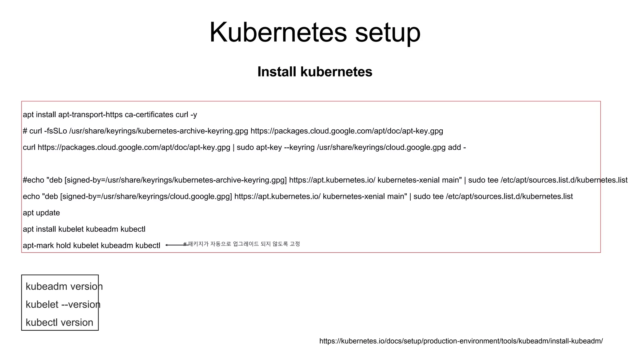 Kubernetes setup
Install kubernetes
apt install apt-transport-https ca-certificates curl -y
# curl -fsSLo /usr/share/keyrings/kubernetes-archive-keyring.gpg https://packages.cloud.google.com/apt/doc/apt-key.gpg
curl https://packages.cloud.google.com/apt/doc/apt-key.gpg | sudo apt-key --keyring /usr/share/keyrings/cloud.google.gpg add -
#echo "deb [signed-by=/usr/share/keyrings/kubernetes-archive-keyring.gpg] https://apt.kubernetes.io/ kubernetes-xenial main" | sudo tee /etc/apt/sources.list.d/kubernetes.list
echo "deb [signed-by=/usr/share/keyrings/cloud.google.gpg] https://apt.kubernetes.io/ kubernetes-xenial main" | sudo tee /etc/apt/sources.list.d/kubernetes.list
apt update
apt install kubelet kubeadm kubectl
apt-mark hold kubelet kubeadm kubectl # 패키지가 자동으로 업그레이드 되지 않도록 고정
kubeadm version
kubelet --version
kubectl version
https://kubernetes.io/docs/setup/production-environment/tools/kubeadm/install-kubeadm/
 