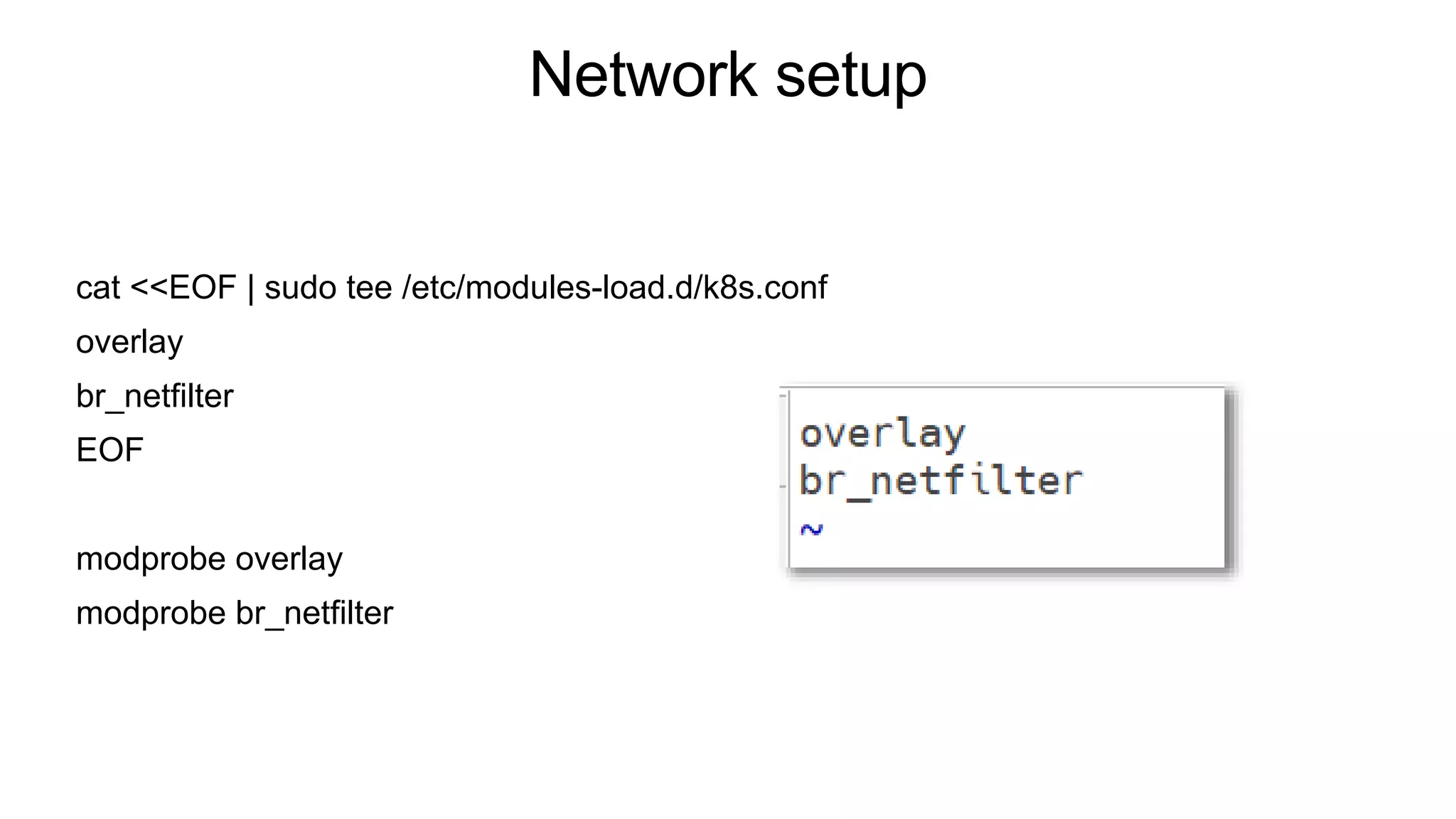 Network setup
cat <<EOF | sudo tee /etc/modules-load.d/k8s.conf
overlay
br_netfilter
EOF
modprobe overlay
modprobe br_netfilter
 