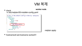 VM 복제
worker node
• check
vi /etc/netplan/00-installer-config.yaml
• hostnamectl set-hostname worker01
netplan apply
 