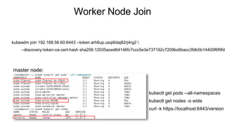 Worker Node Join
kubeadm join 192.168.56.60:6443 --token arh6up.usqi6daj82rj4rg2 
--discovery-token-ca-cert-hash sha256:12035aced64146fc7ccc5e3e737192c7209bc6bacc3fdb5b14400f6f9fd9
master node:
kubectl get pods --all-namespaces
kubectl get nodes -o wide
curl -k https://localhost:6443/version
 