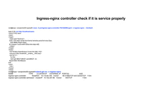 root@kopo:~/project/ex08-ingress# k exec -it po/ingress-nginx-controller-7fd7d8df56-qpvlr -n ingress-nginx -- /bin/bash
bash-5.0$ curl http://localhost/users
<!DOCTYPE html>
<html>
<head>
<style type="text/css">
body { text-align:center;font-family:helvetica,arial;font-size:22px;
color:#888;margin:20px}
#c {margin:0 auto;width:500px;text-align:left}
</style>
</head>
<body>
<h2>Sinatra doesn&rsquo;t know this ditty.</h2>
<img src='http://localhost/__sinatra__/404.png'>
<div id="c">
Try this:
<pre>get &#x27;&#x2F;users&#x27; do
&quot;Hello World&quot;
end
</pre>
</div>
</body>
</html>
root@kopo:~/project/ex08-ingress# kubectl get svc -n ingress-nginx
NAME TYPE CLUSTER-IP EXTERNAL-IP PORT(S) AGE
ingress-nginx-controller NodePort 10.110.64.145 <none> 80:31064/TCP,443:32333/TCP 110m
ingress-nginx-controller-admission ClusterIP 10.102.247.88 <none> 443/TCP 110m
Ingress-nginx controller check if it is service properly
 