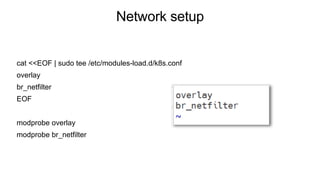 Network setup
cat <<EOF | sudo tee /etc/modules-load.d/k8s.conf
overlay
br_netfilter
EOF
modprobe overlay
modprobe br_netfilter
 