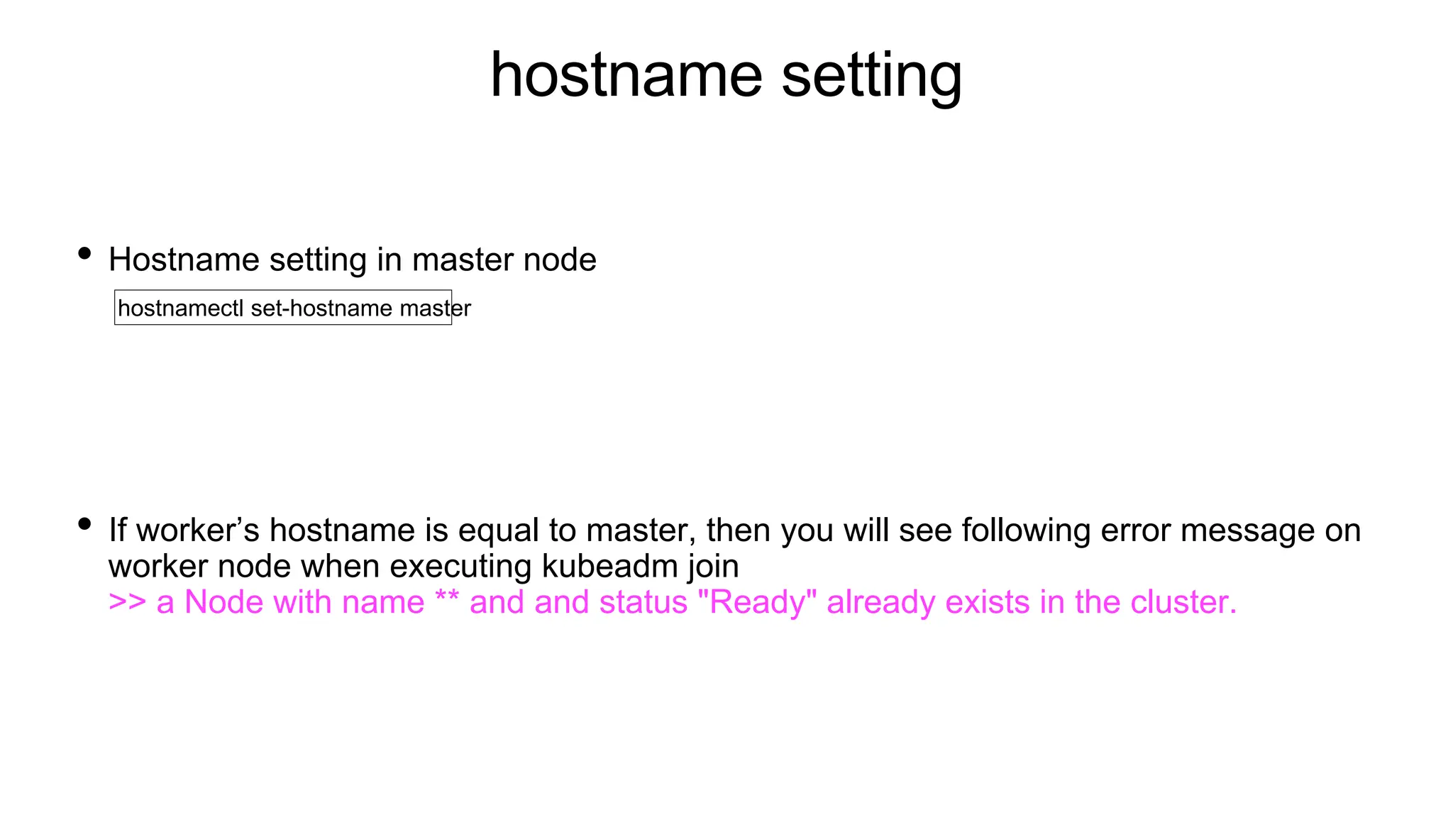 hostname setting
• Hostname setting in master node
• If worker’s hostname is equal to master, then you will see following error message on
worker node when executing kubeadm join
>> a Node with name ** and and status "Ready" already exists in the cluster.
hostnamectl set-hostname master
 