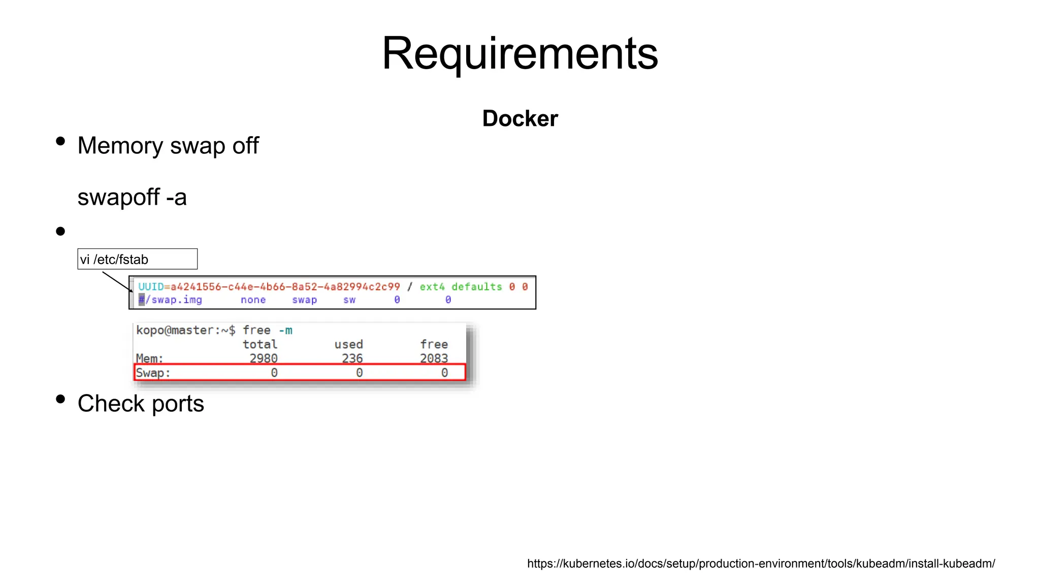 Requirements
• Memory swap off
swapoff -a
•
• Check ports
Docker
https://kubernetes.io/docs/setup/production-environment/tools/kubeadm/install-kubeadm/
vi /etc/fstab
 