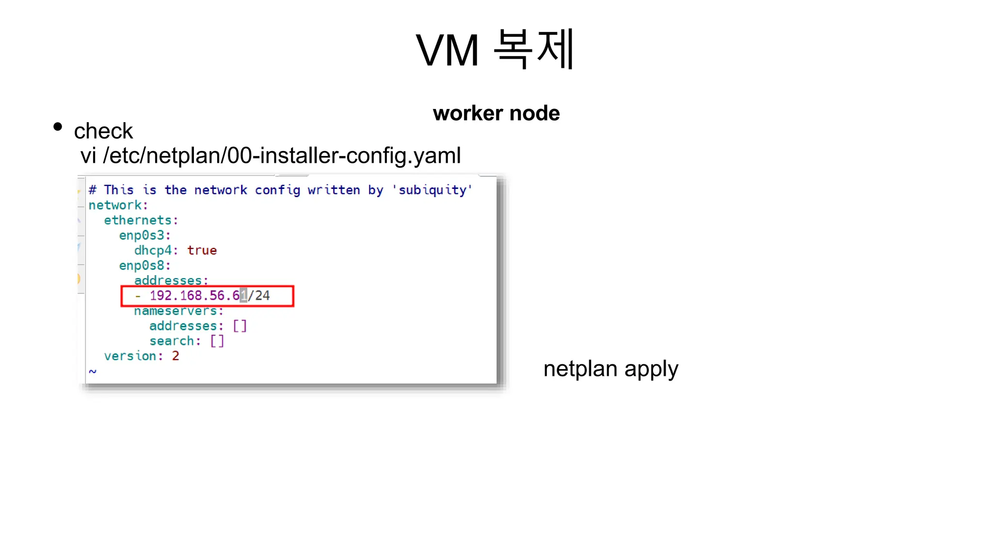 VM 복제
worker node
• check
vi /etc/netplan/00-installer-config.yaml
netplan apply
 