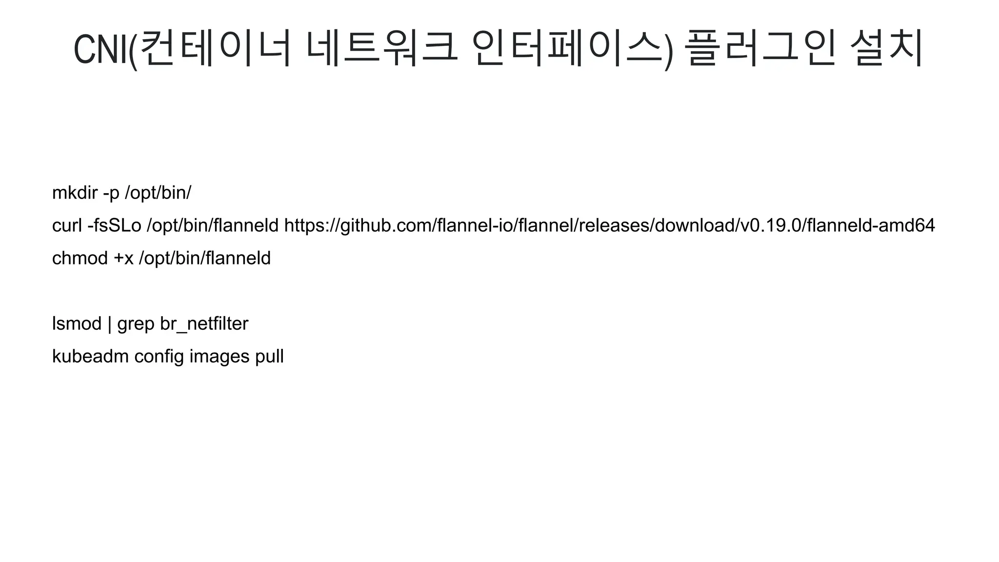 CNI(컨테이너 네트워크 인터페이스) 플러그인 설치
mkdir -p /opt/bin/
curl -fsSLo /opt/bin/flanneld https://github.com/flannel-io/flannel/releases/download/v0.19.0/flanneld-amd64
chmod +x /opt/bin/flanneld
lsmod | grep br_netfilter
kubeadm config images pull
 