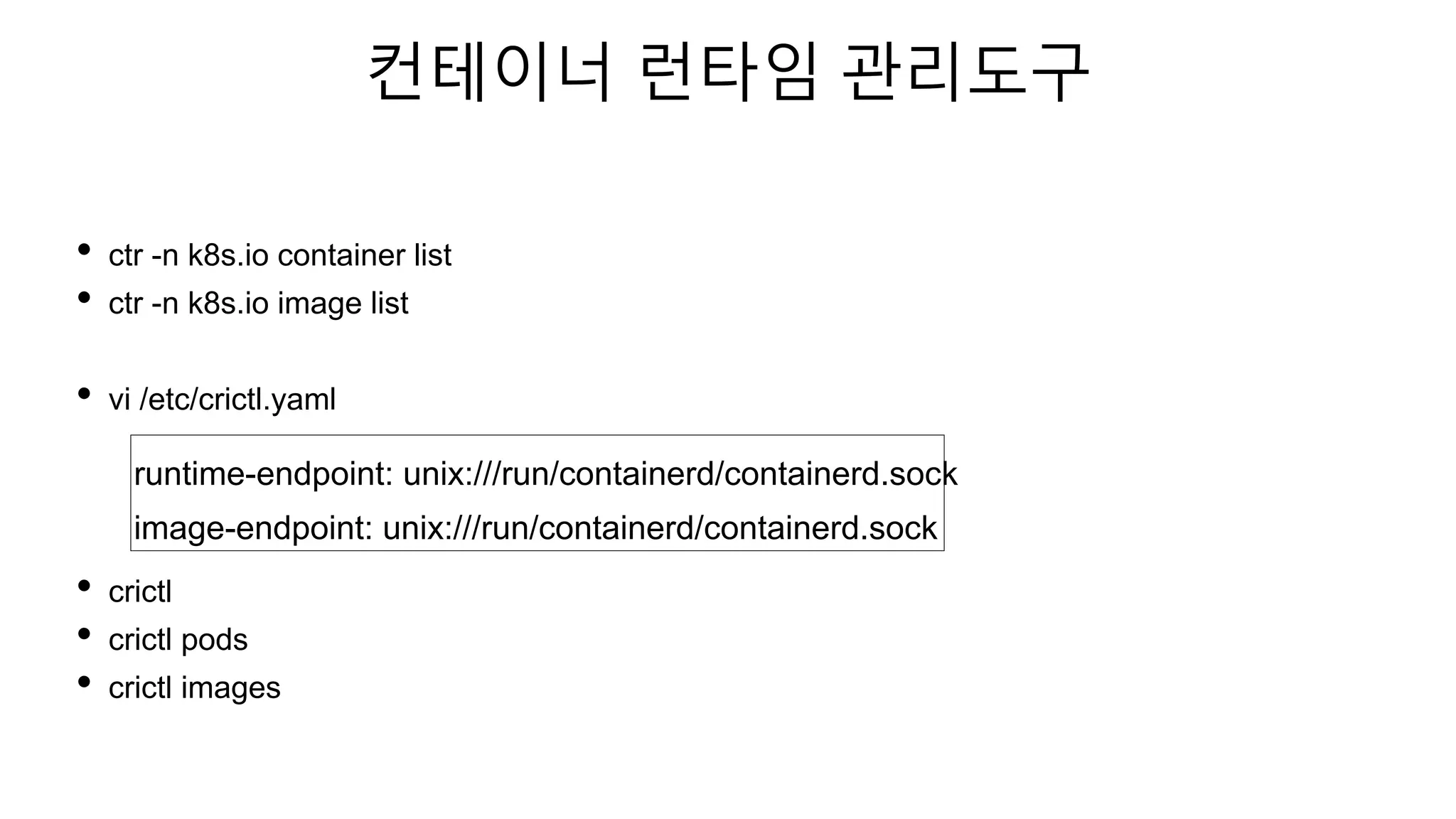 컨테이너 런타임 관리도구
• ctr -n k8s.io container list
• ctr -n k8s.io image list
• vi /etc/crictl.yaml
• crictl
• crictl pods
• crictl images
runtime-endpoint: unix:///run/containerd/containerd.sock
image-endpoint: unix:///run/containerd/containerd.sock
 